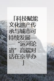科技赋能文化遗产传承与城市可持续发展——“运河论道”高端对话在京举办