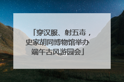 穿汉服、射五毒，史家胡同博物馆举办端午古风游园会