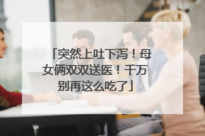 突然上吐下泻！母女俩双双送医！千万别再这么吃了