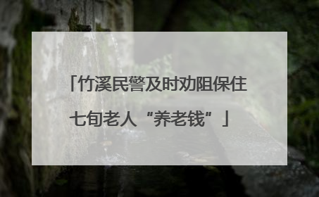 竹溪民警及时劝阻保住七旬老人“养老钱”