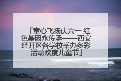 童心飞扬庆六一 红色基因永传承——西安经开区各学校举办多彩活动欢度儿童节
