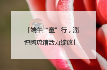 端午“童”行，淄博陶琉馆活力绽放