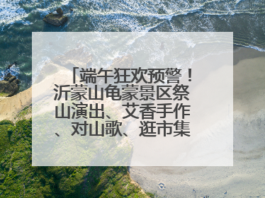 端午狂欢预警！沂蒙山龟蒙景区祭山演出、艾香手作、对山歌、逛市集！速来嗨玩~