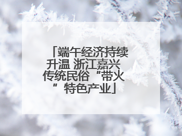 端午经济持续升温 浙江嘉兴传统民俗“带火”特色产业