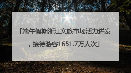 端午假期浙江文旅市场活力迸发，接待游客1651.7万人次