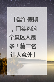 端午假期，门头沟这个景区人最多！第二名让人意外