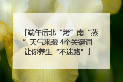 端午后北“烤”南“蒸”天气来袭 4个关键词让你养生“不迷路”