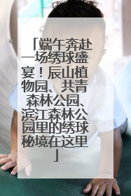 端午奔赴一场绣球盛宴！辰山植物园、共青森林公园、滨江森林公园里的绣球秘境在这里