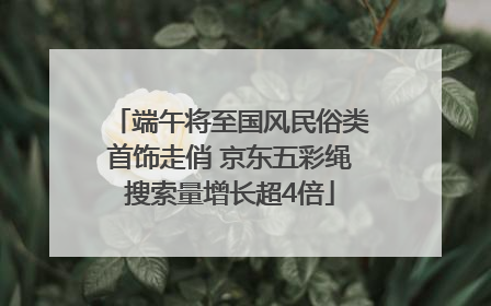端午将至国风民俗类首饰走俏 京东五彩绳搜索量增长超4倍