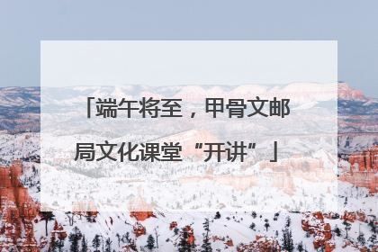 端午将至，甲骨文邮局文化课堂“开讲”