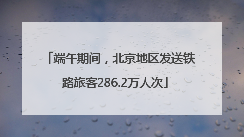 端午期间，北京地区发送铁路旅客286.2万人次