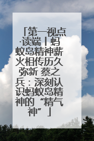 第一视点·读端丨蚂蚁岛精神薪火相传历久弥新 蔡之兵：深刻认识蚂蚁岛精神的“精气神”