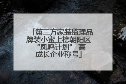 第三方家装监理品牌装小蜜上榜朝阳区 “凤鸣计划” 高成长企业称号