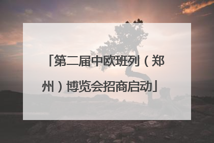 第二届中欧班列（郑州）博览会招商启动