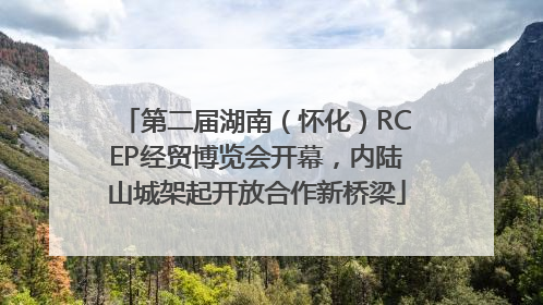 第二届湖南（怀化）RCEP经贸博览会开幕，内陆山城架起开放合作新桥梁