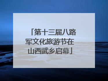 第十三届八路军文化旅游节在山西武乡启幕