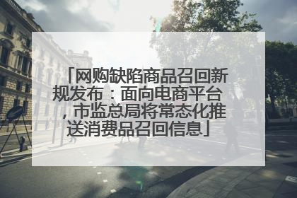 网购缺陷商品召回新规发布：面向电商平台，市监总局将常态化推送消费品召回信息