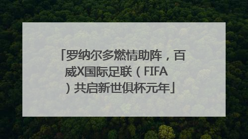 罗纳尔多燃情助阵，百威X国际足联（FIFA）共启新世俱杯元年