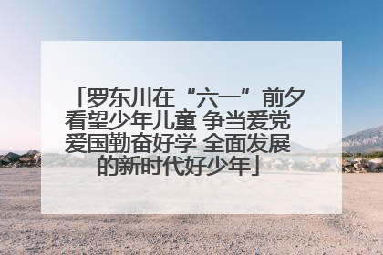 罗东川在“六一”前夕看望少年儿童 争当爱党爱国勤奋好学 全面发展的新时代好少年