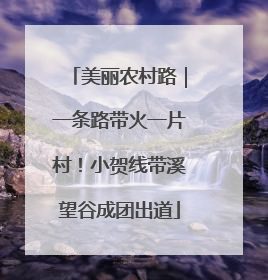 美丽农村路｜一条路带火一片村！小贺线带溪望谷成团出道