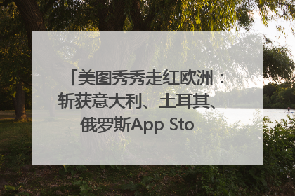 美图秀秀走红欧洲：斩获意大利、土耳其、俄罗斯App Store分类榜第一