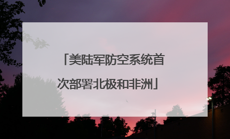 美陆军防空系统首次部署北极和非洲