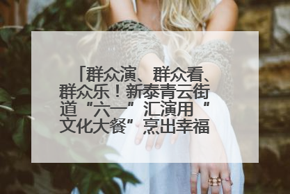 群众演、群众看、群众乐！新泰青云街道“六一”汇演用“文化大餐”烹出幸福“烟火气”