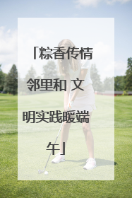 粽香传情邻里和 文明实践暖端午