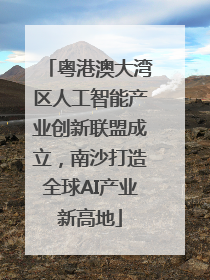 粤港澳大湾区人工智能产业创新联盟成立，南沙打造全球AI产业新高地