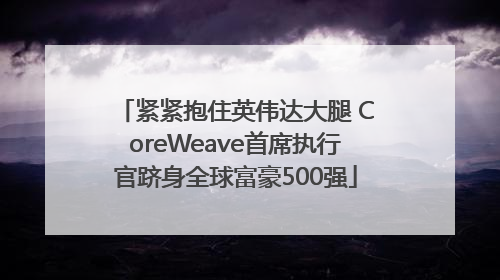 紧紧抱住英伟达大腿 CoreWeave首席执行官跻身全球富豪500强