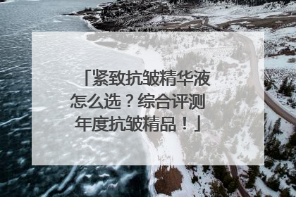 紧致抗皱精华液怎么选？综合评测年度抗皱精品！