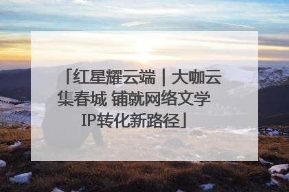 红星耀云端｜大咖云集春城 铺就网络文学IP转化新路径