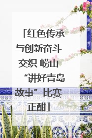 红色传承与创新奋斗交织 崂山“讲好青岛故事”比赛正酣
