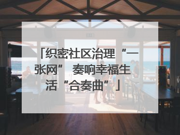 织密社区治理“一张网” 奏响幸福生活“合奏曲”