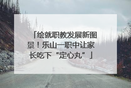 绘就职教发展新图景！乐山一职中让家长吃下“定心丸”