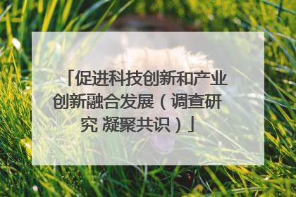促进科技创新和产业创新融合发展（调查研究 凝聚共识）