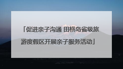 促进亲子沟通 田横岛省级旅游度假区开展亲子服务活动