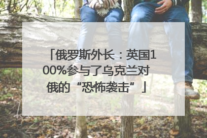俄罗斯外长：英国100%参与了乌克兰对俄的“恐怖袭击”
