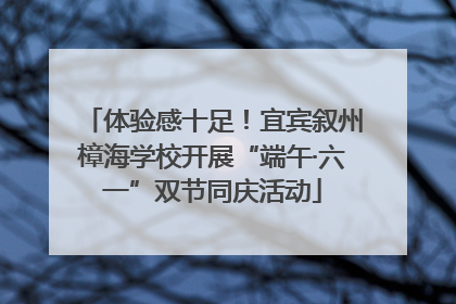 体验感十足！宜宾叙州樟海学校开展“端午·六一”双节同庆活动