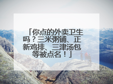 你点的外卖卫生吗？三米粥铺、正新鸡排、三津汤包等被点名！