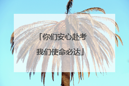 你们安心赴考 我们使命必达