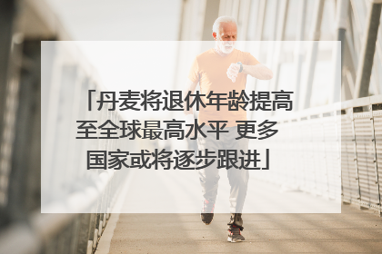 丹麦将退休年龄提高至全球最高水平 更多国家或将逐步跟进