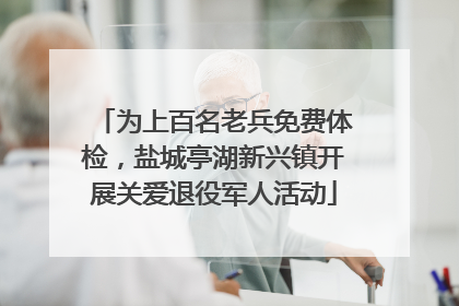 为上百名老兵免费体检，盐城亭湖新兴镇开展关爱退役军人活动
