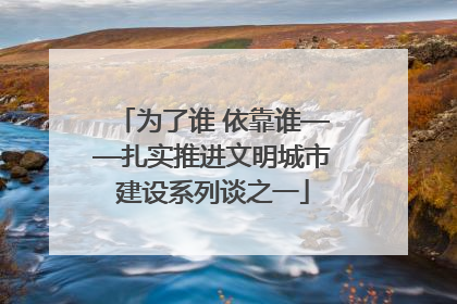 为了谁 依靠谁——扎实推进文明城市建设系列谈之一