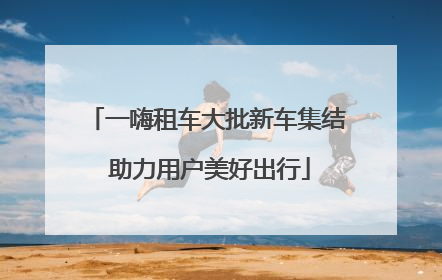 一嗨租车大批新车集结 助力用户美好出行