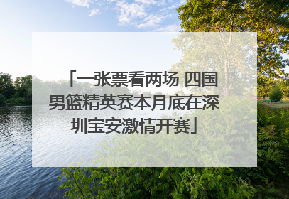 一张票看两场 四国男篮精英赛本月底在深圳宝安激情开赛