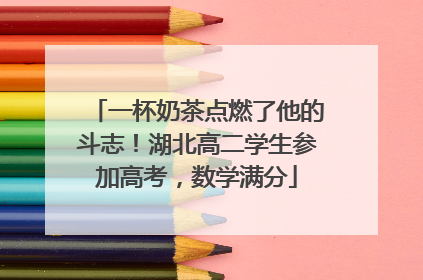 一杯奶茶点燃了他的斗志！湖北高二学生参加高考，数学满分