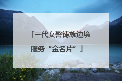 三代女警铸就边境服务“金名片”