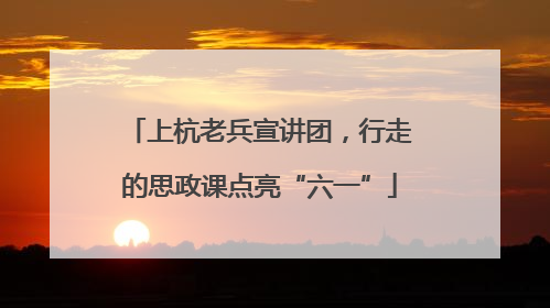 上杭老兵宣讲团，行走的思政课点亮“六一”
