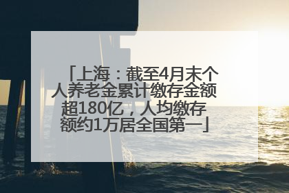 上海：截至4月末个人养老金累计缴存金额超180亿，人均缴存额约1万居全国第一